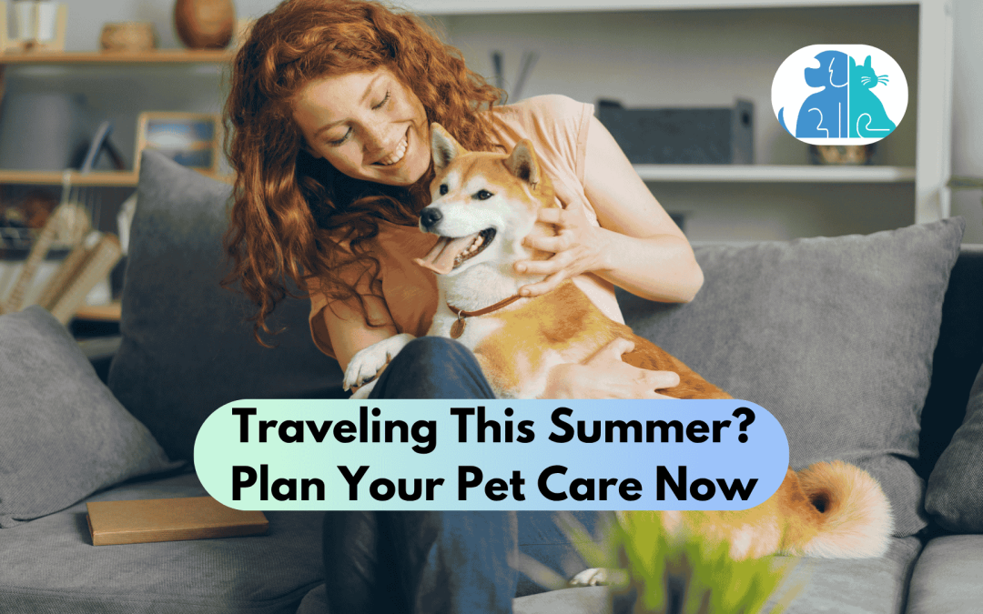 Traveling This Summer? Plan Your Pet Care Now